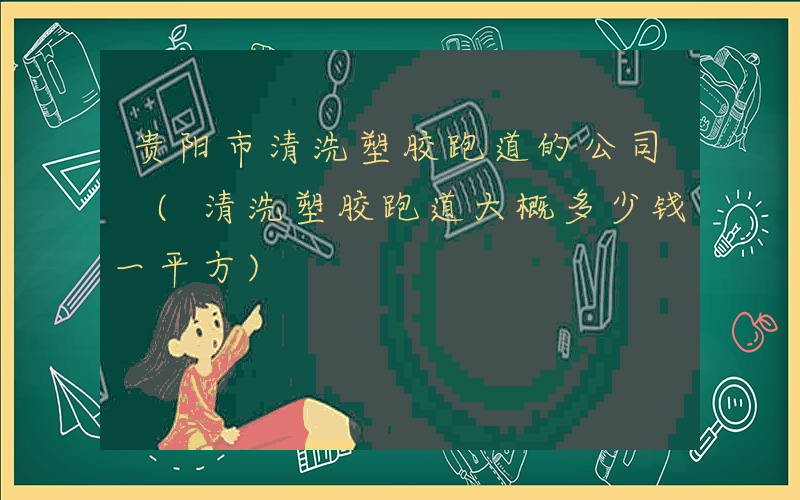 贵阳市清洗塑胶跑道的公司 (清洗塑胶跑道大概多少钱一平方)